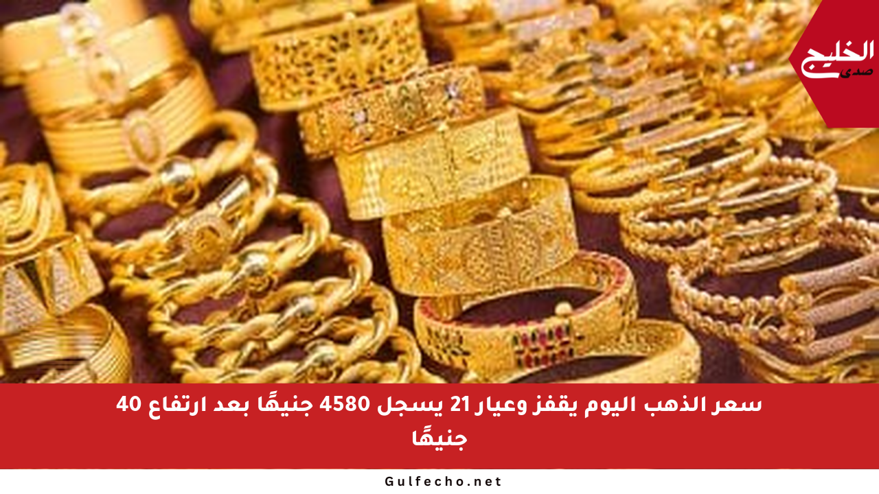 سعر الذهب اليوم يقفز وعيار 21 يسجل 4580 جنيهًا بعد ارتفاع 40 جنيهًا